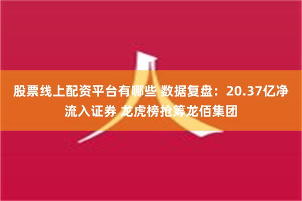 股票线上配资平台有哪些 数据复盘：20.37亿净流入证券 龙虎榜抢筹龙佰集团