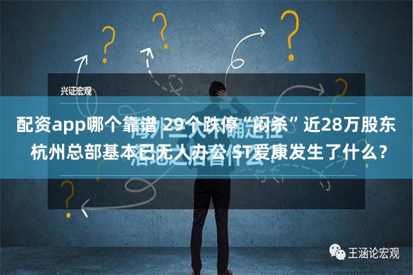 配资app哪个靠谱 29个跌停“闷杀”近28万股东 杭州总部基本已无人办公 ST爱康发生了什么？