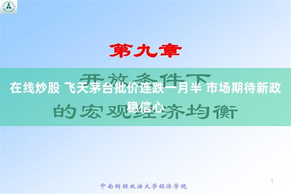 在线炒股 飞天茅台批价连跌一月半 市场期待新政稳信心