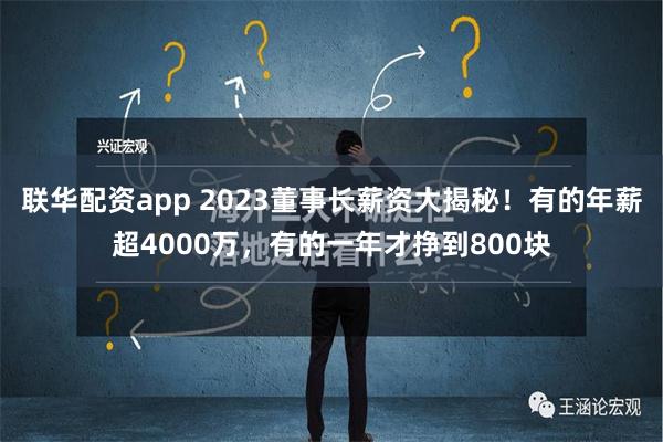 联华配资app 2023董事长薪资大揭秘！有的年薪超4000万，有的一年才挣到800块