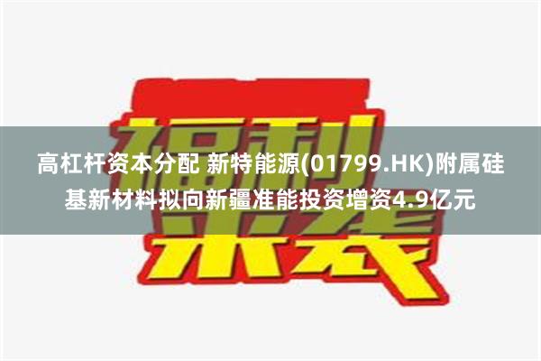 高杠杆资本分配 新特能源(01799.HK)附属硅基新材料拟向新疆准能投资增资4.9亿元