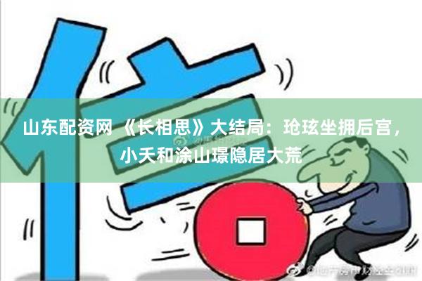 山东配资网 《长相思》大结局：玱玹坐拥后宫，小夭和涂山璟隐居大荒