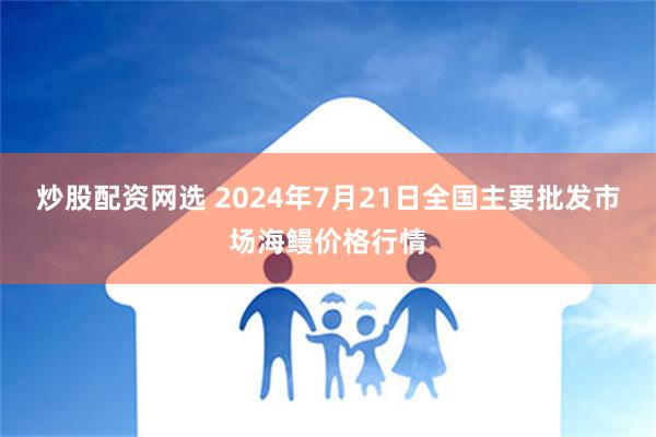 炒股配资网选 2024年7月21日全国主要批发市场海鳗价格行情