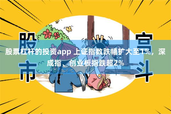 股票杠杆的投资app 上证指数跌幅扩大至1%，深成指、创业板指跌超2%