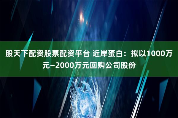 股天下配资股票配资平台 近岸蛋白：拟以1000万元—2000万元回购公司股份