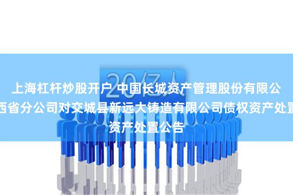 上海杠杆炒股开户 中国长城资产管理股份有限公司山西省分公司对交城县新远大铸造有限公司债权资产处置公告