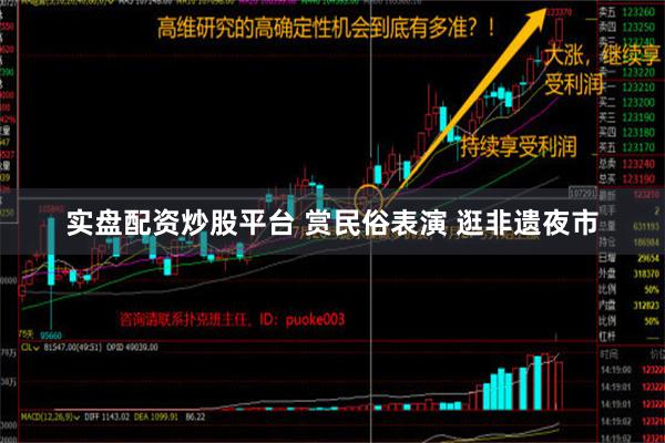 实盘配资炒股平台 赏民俗表演 逛非遗夜市