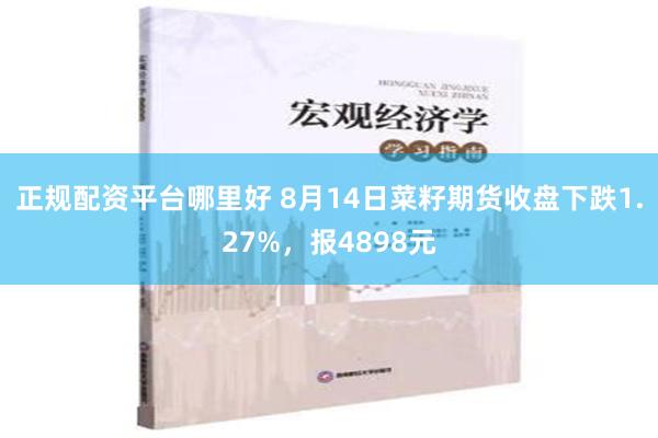 正规配资平台哪里好 8月14日菜籽期货收盘下跌1.27%，报4898元