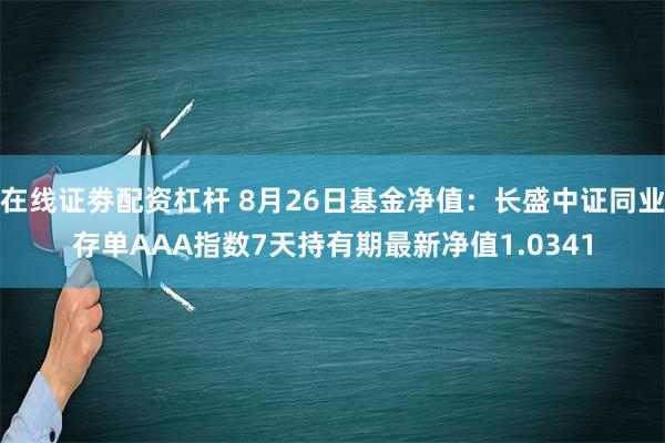 在线证劵配资杠杆 8月26日基金净值：长盛中证同业存单AAA指数7天持有期最新净值1.0341