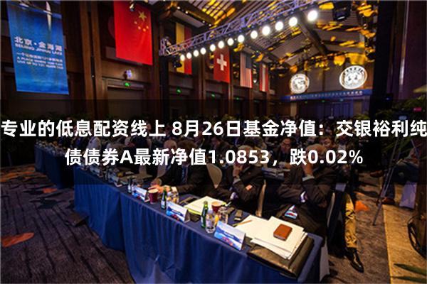 专业的低息配资线上 8月26日基金净值：交银裕利纯债债券A最新净值1.0853，跌0.02%