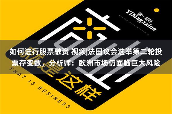 如何进行股票融资 视频|法国议会选举第二轮投票存变数，分析师：欧洲市场仍面临巨大风险