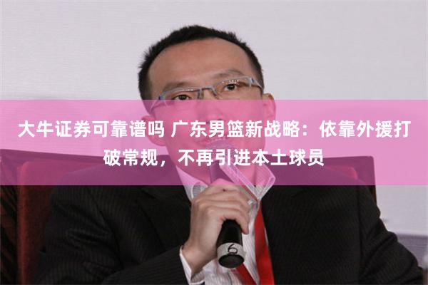 大牛证券可靠谱吗 广东男篮新战略：依靠外援打破常规，不再引进本土球员