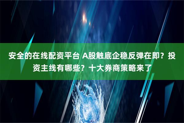 安全的在线配资平台 A股触底企稳反弹在即？投资主线有哪些？十大券商策略来了