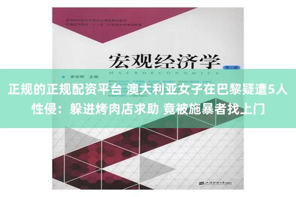 正规的正规配资平台 澳大利亚女子在巴黎疑遭5人性侵：躲进烤肉店求助 竟被施暴者找上门