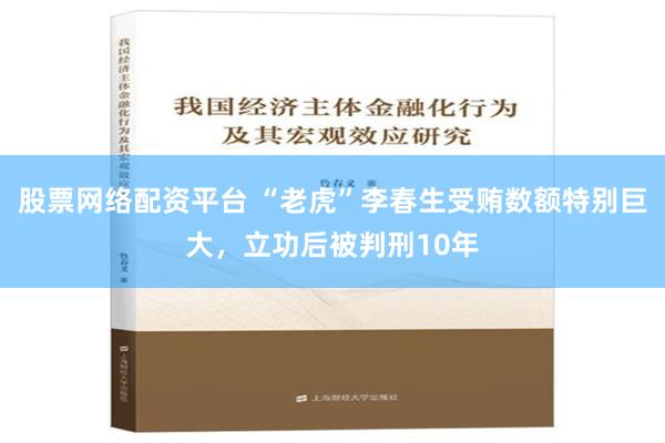 股票网络配资平台 “老虎”李春生受贿数额特别巨大，立功后被判刑10年