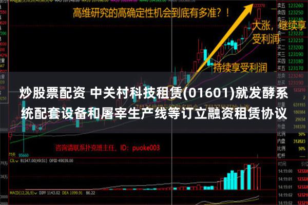 炒股票配资 中关村科技租赁(01601)就发酵系统配套设备和屠宰生产线等订立融资租赁协议