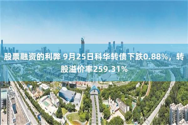 股票融资的利弊 9月25日科华转债下跌0.88%，转股溢价率259.31%