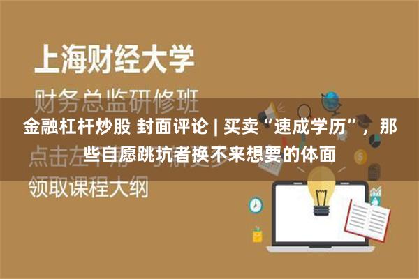 金融杠杆炒股 封面评论 | 买卖“速成学历”，那些自愿跳坑者换不来想要的体面