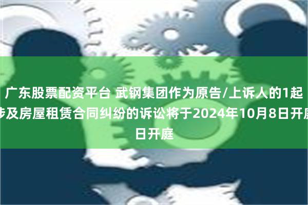 广东股票配资平台 武钢集团作为原告/上诉人的1起涉及房屋租赁合同纠纷的诉讼将于2024年10月8日开庭