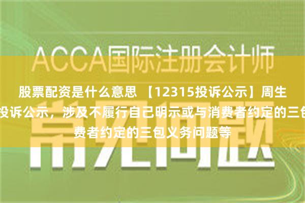 股票配资是什么意思 【12315投诉公示】周生生新增12件投诉公示，涉及不履行自己明示或与消费者约定的三包义务问题等