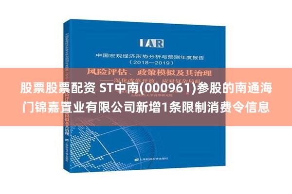 股票股票配资 ST中南(000961)参股的南通海门锦嘉置业有限公司新增1条限制消费令信息