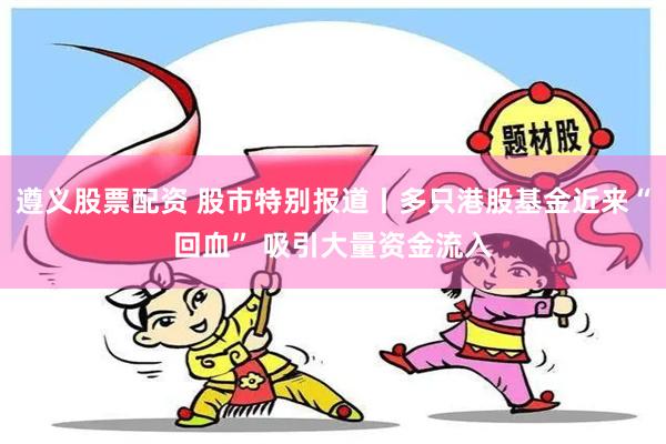 遵义股票配资 股市特别报道丨多只港股基金近来“回血” 吸引大量资金流入