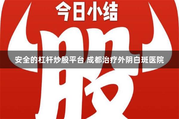 安全的杠杆炒股平台 成都治疗外阴白斑医院