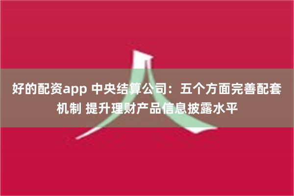 好的配资app 中央结算公司：五个方面完善配套机制 提升理财产品信息披露水平