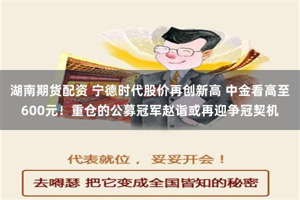 湖南期货配资 宁德时代股价再创新高 中金看高至600元！重仓的公募冠军赵诣或再迎争冠契机