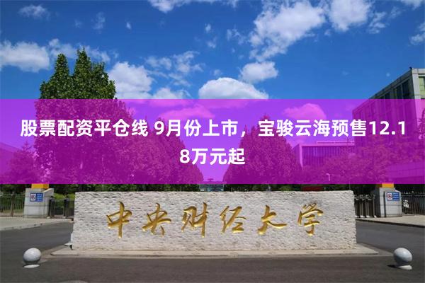 股票配资平仓线 9月份上市，宝骏云海预售12.18万元起