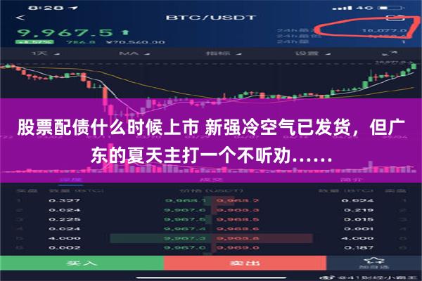 股票配债什么时候上市 新强冷空气已发货，但广东的夏天主打一个不听劝……