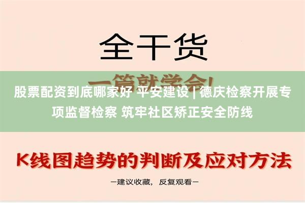 股票配资到底哪家好 平安建设 | 德庆检察开展专项监督检察 筑牢社区矫正安全防线