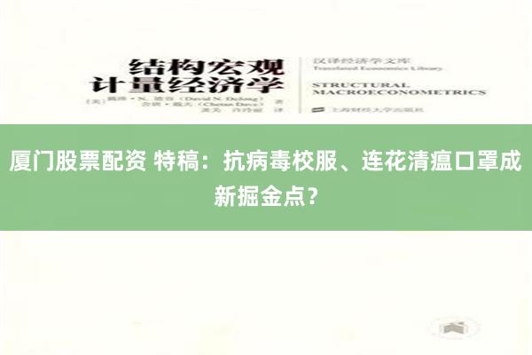 厦门股票配资 特稿：抗病毒校服、连花清瘟口罩成新掘金点？