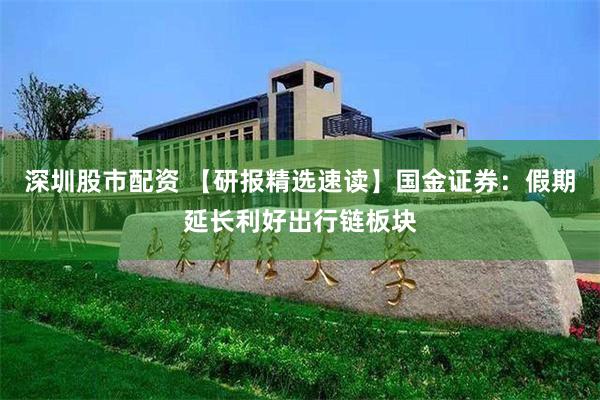 深圳股市配资 【研报精选速读】国金证券：假期延长利好出行链板块