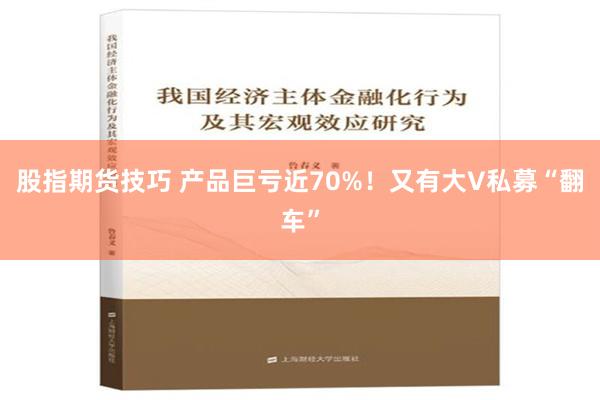 股指期货技巧 产品巨亏近70%！又有大V私募“翻车”