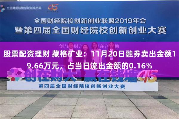 股票配资理财 藏格矿业：11月20日融券卖出金额19.66万元，占当日流出金额的0.16%