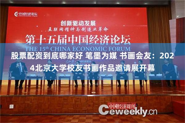 股票配资到底哪家好 笔墨为媒 书画会友：2024北京大学校友书画作品邀请展开幕