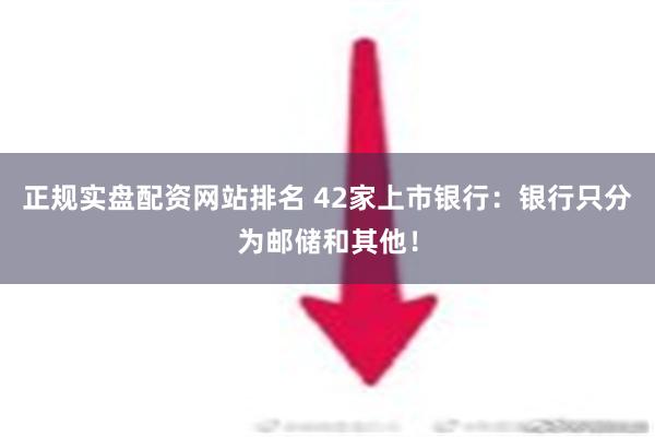 正规实盘配资网站排名 42家上市银行：银行只分为邮储和其他！