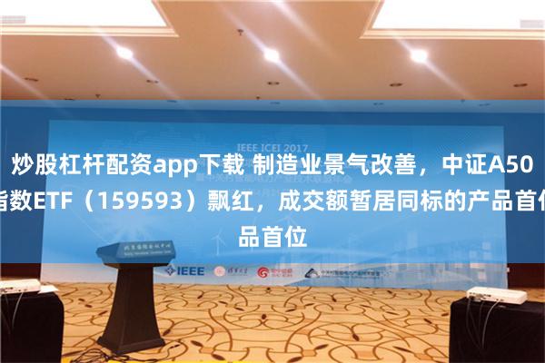 炒股杠杆配资app下载 制造业景气改善，中证A50指数ETF（159593）飘红，成交额暂居同标的产品首位