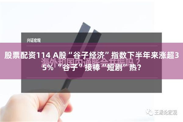 股票配资114 A股“谷子经济”指数下半年来涨超35% “谷子”接棒“短剧”热？