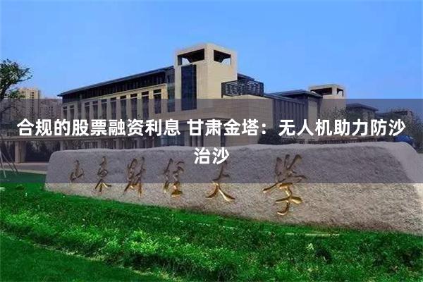 合规的股票融资利息 甘肃金塔：无人机助力防沙治沙