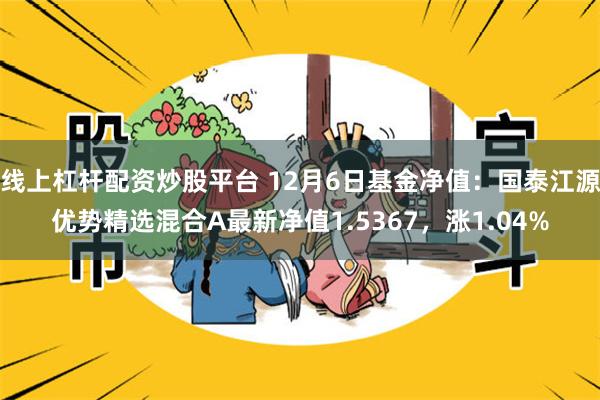 线上杠杆配资炒股平台 12月6日基金净值：国泰江源优势精选混合A最新净值1.5367，涨1.04%