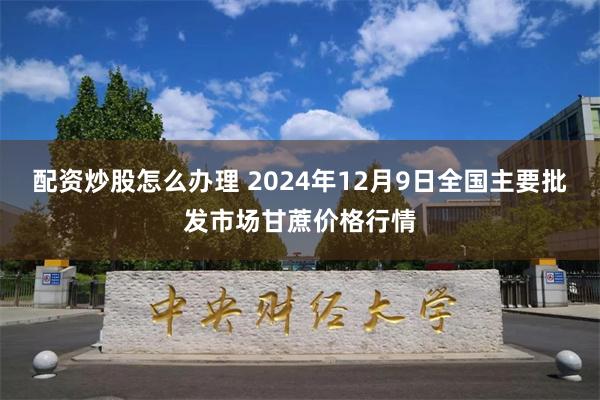 配资炒股怎么办理 2024年12月9日全国主要批发市场甘蔗价格行情