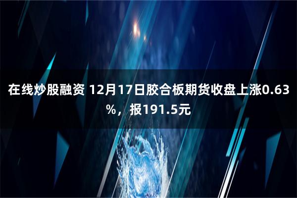 在线炒股融资 12月17日胶合板期货收盘上涨0.63%，报191.5元