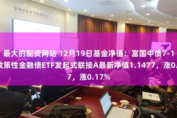 最大的配资网站 12月19日基金净值：富国中债7-10年政策性金融债ETF发起式联接A最新净值1.1477，涨0.17%