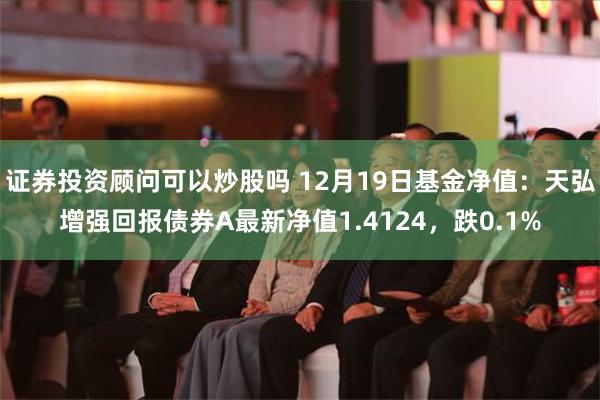 证券投资顾问可以炒股吗 12月19日基金净值：天弘增强回报债券A最新净值1.4124，跌0.1%