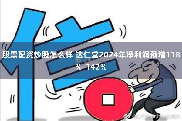 股票配资炒股怎么样 达仁堂2024年净利润预增118%-142%