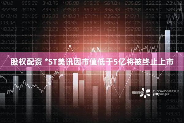 股权配资 *ST美讯因市值低于5亿将被终止上市