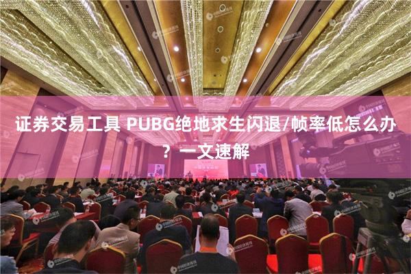 证券交易工具 PUBG绝地求生闪退/帧率低怎么办？一文速解