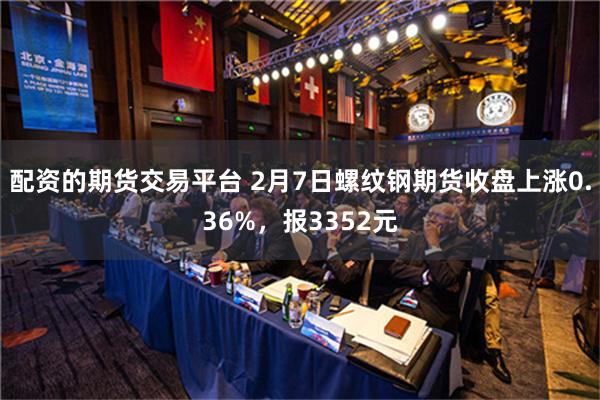 配资的期货交易平台 2月7日螺纹钢期货收盘上涨0.36%，报3352元